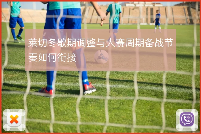 莱切冬歇期调整与大赛周期备战节奏如何衔接