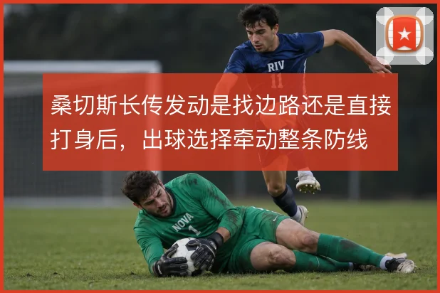 桑切斯长传发动是找边路还是直接打身后，出球选择牵动整条防线