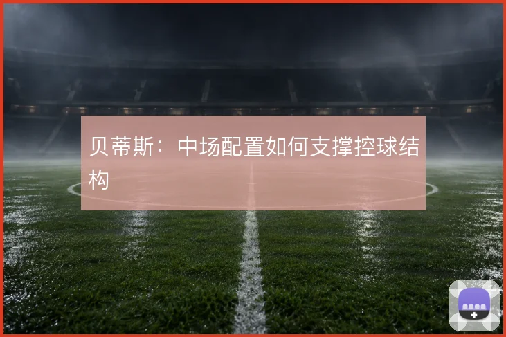 贝蒂斯：中场配置如何支撑控球结构