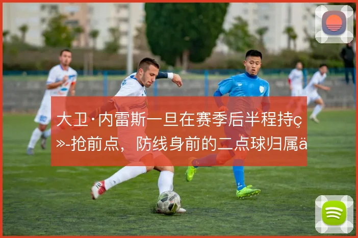 大卫·内雷斯一旦在赛季后半程持续抢前点，防线身前的二点球归属会怎么变