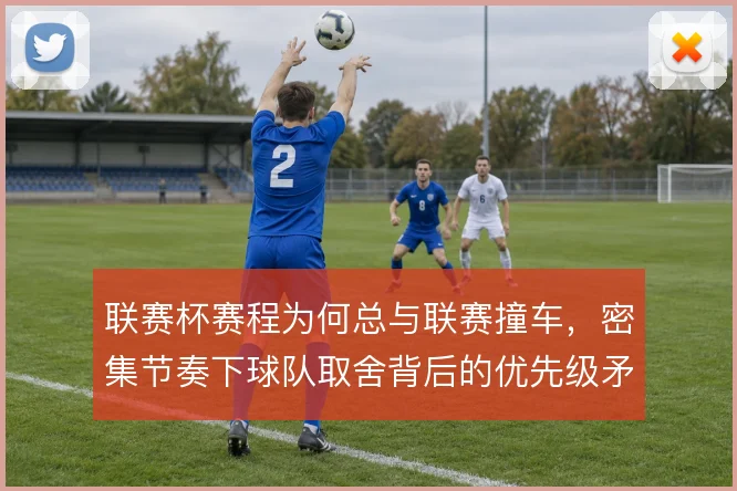 联赛杯赛程为何总与联赛撞车，密集节奏下球队取舍背后的优先级矛盾