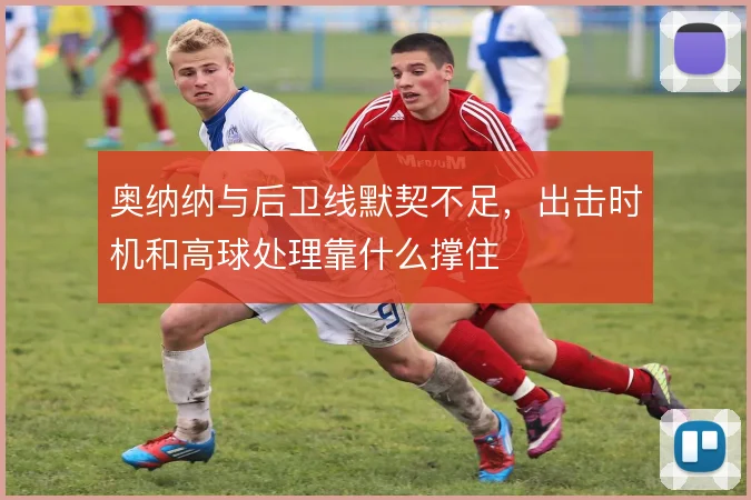 奥纳纳与后卫线默契不足，出击时机和高球处理靠什么撑住