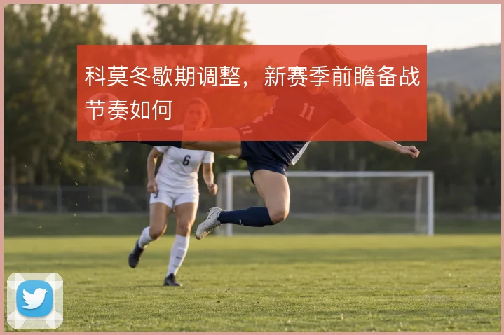科莫冬歇期调整，新赛季前瞻备战节奏如何
