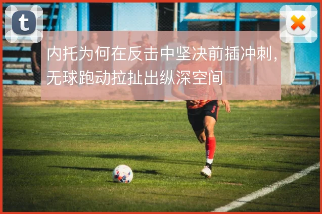内托为何在反击中坚决前插冲刺,无球跑动拉扯出纵深空间