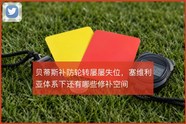 贝蒂斯补防轮转屡屡失位，塞维利亚体系下还有哪些修补空间