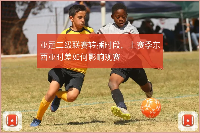 亚冠二级联赛转播时段，上赛季东西亚时差如何影响观赛