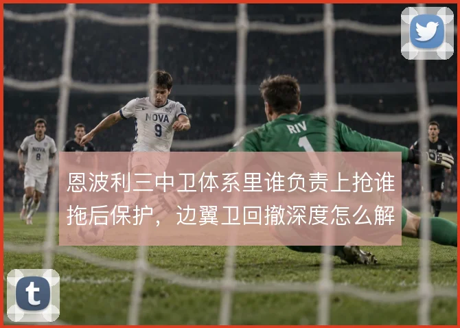 恩波利三中卫体系里谁负责上抢谁拖后保护,边翼卫回撤深度怎么解