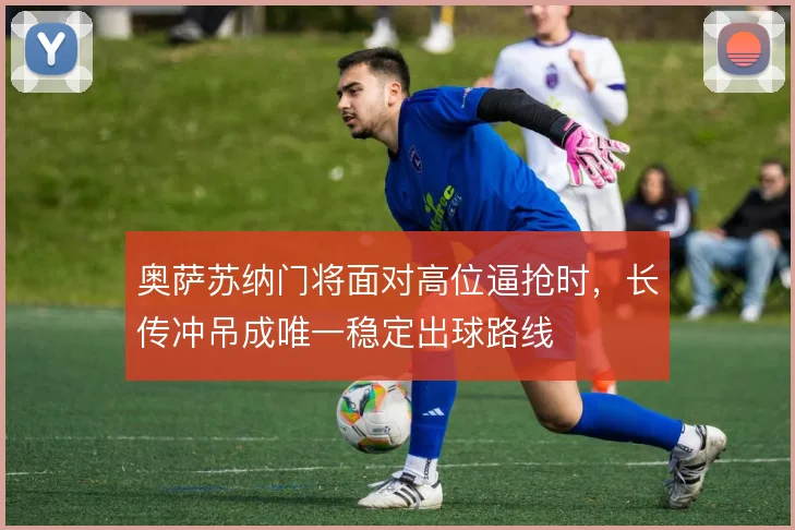 奥萨苏纳门将面对高位逼抢时，长传冲吊成唯一稳定出球路线