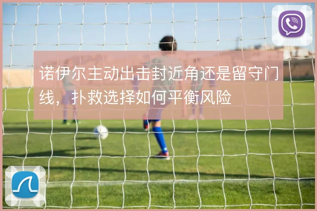 诺伊尔主动出击封近角还是留守门线，扑救选择如何平衡风险