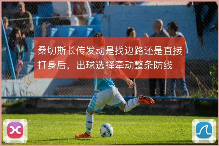 桑切斯长传发动是找边路还是直接打身后，出球选择牵动整条防线
