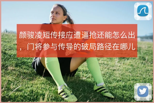 颜骏凌短传接应遭逼抢还能怎么出,门将参与传导的破局路径在哪儿
