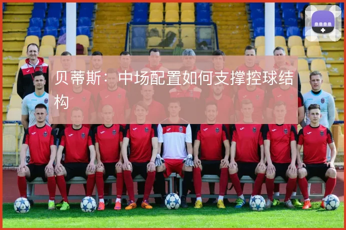 贝蒂斯：中场配置如何支撑控球结构