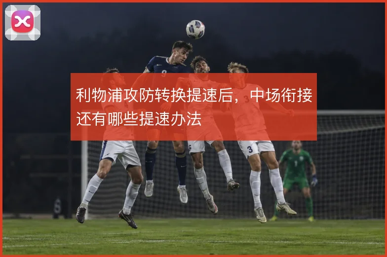 利物浦攻防转换提速后，中场衔接还有哪些提速办法