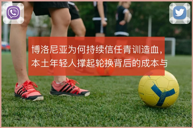 博洛尼亚为何持续信任青训造血,本土年轻人撑起轮换背后的成本与野心