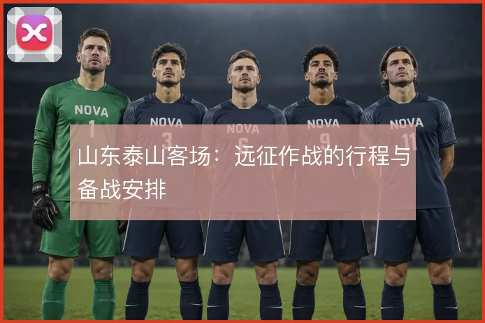 山东泰山客场：远征作战的行程与备战安排