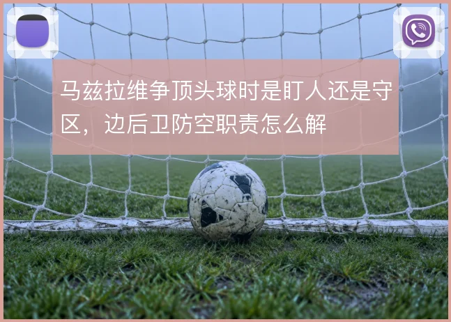 马兹拉维争顶头球时是盯人还是守区，边后卫防空职责怎么解