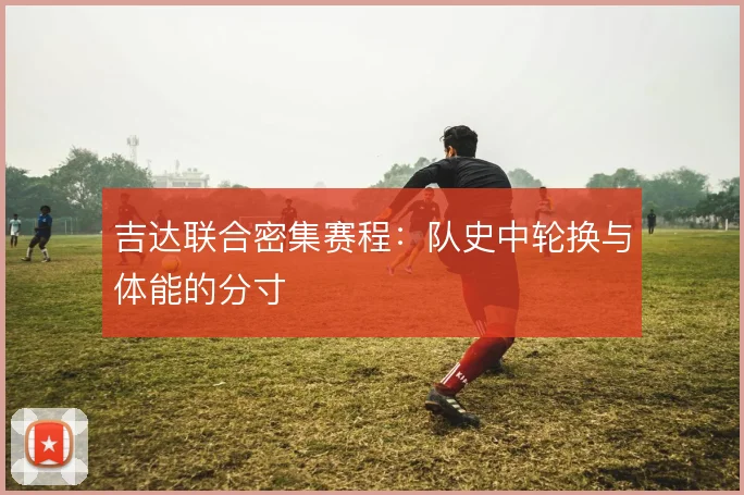 吉达联合密集赛程：队史中轮换与体能的分寸