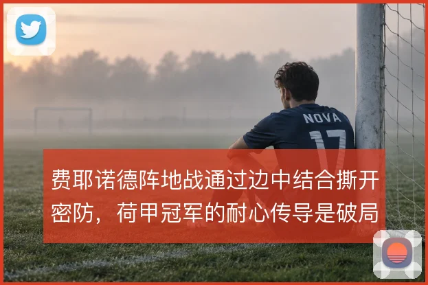 费耶诺德阵地战通过边中结合撕开密防，荷甲冠军的耐心传导是破局关键