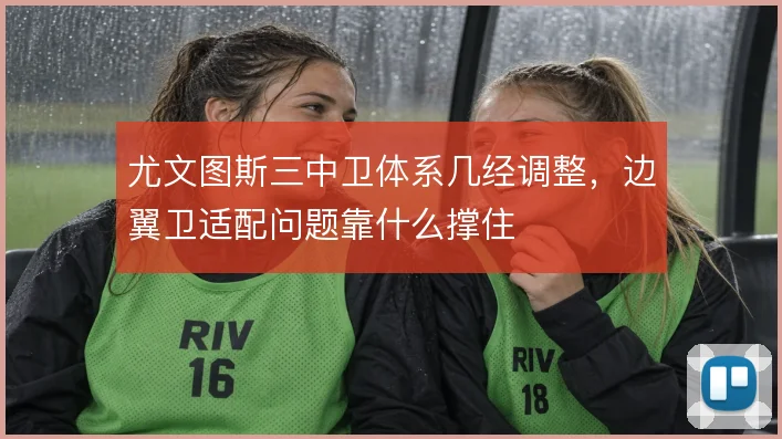 尤文图斯三中卫体系几经调整，边翼卫适配问题靠什么撑住