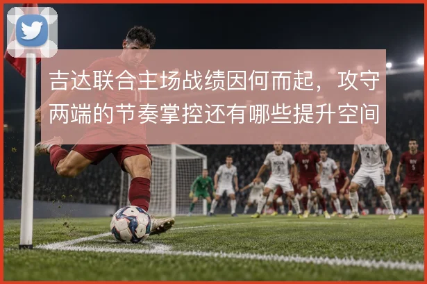 吉达联合主场战绩因何而起，攻守两端的节奏掌控还有哪些提升空间