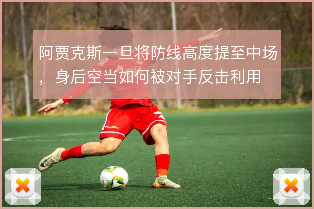 阿贾克斯一旦将防线高度提至中场，身后空当如何被对手反击利用