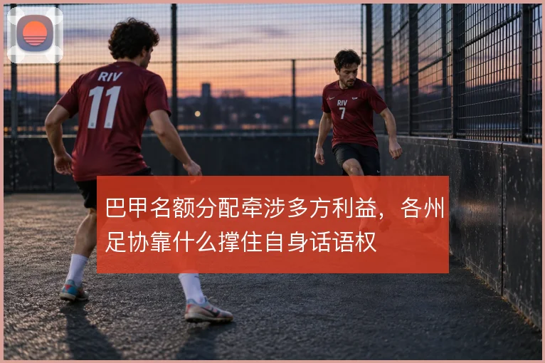 巴甲名额分配牵涉多方利益，各州足协靠什么撑住自身话语权