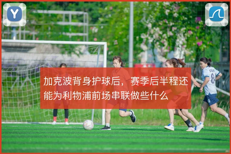 加克波背身护球后,赛季后半程还能为利物浦前场串联做些什么