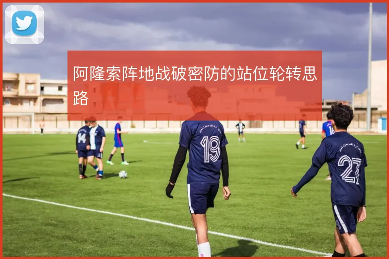 阿隆索阵地战破密防的站位轮转思路