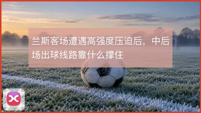 兰斯客场遭遇高强度压迫后，中后场出球线路靠什么撑住