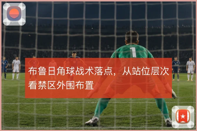 布鲁日角球战术落点,从站位层次看禁区外围布置