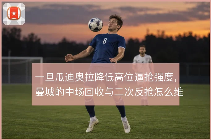 一旦瓜迪奥拉降低高位逼抢强度，曼城的中场回收与二次反抢怎么维持控制