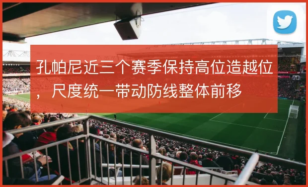 孔帕尼近三个赛季保持高位造越位，尺度统一带动防线整体前移