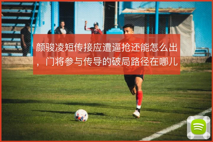 颜骏凌短传接应遭逼抢还能怎么出,门将参与传导的破局路径在哪儿