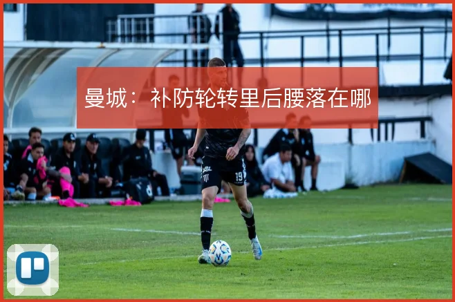 曼城：补防轮转里后腰落在哪