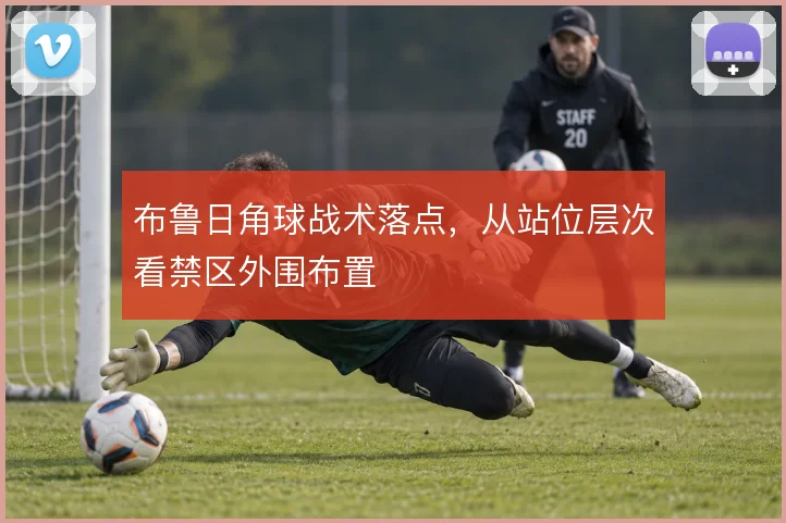 布鲁日角球战术落点，从站位层次看禁区外围布置