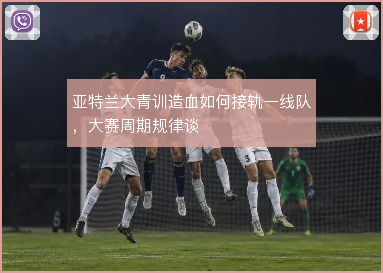 亚特兰大青训造血如何接轨一线队，大赛周期规律谈