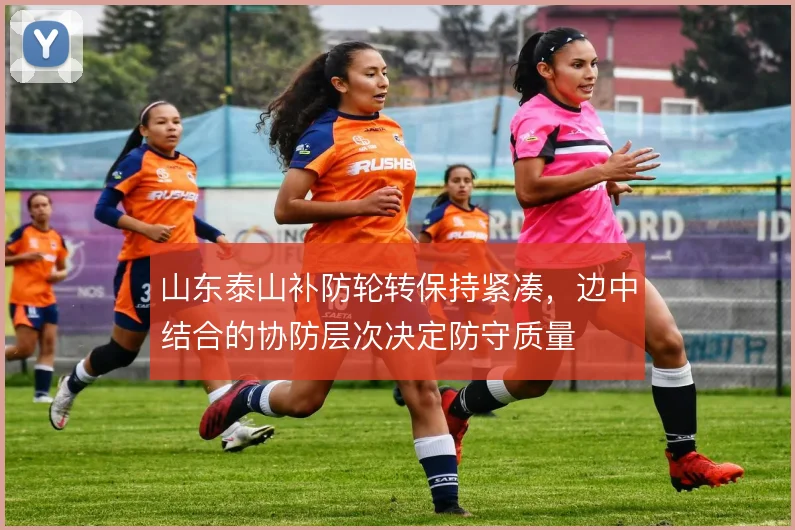山东泰山补防轮转保持紧凑，边中结合的协防层次决定防守质量