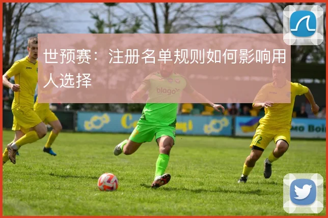 世预赛：注册名单规则如何影响用人选择