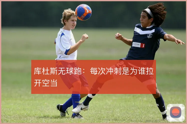 库杜斯无球跑:每次冲刺是为谁拉开空当
