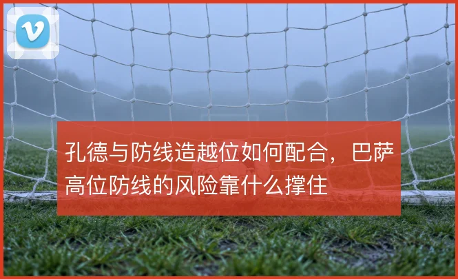 孔德与防线造越位如何配合，巴萨高位防线的风险靠什么撑住