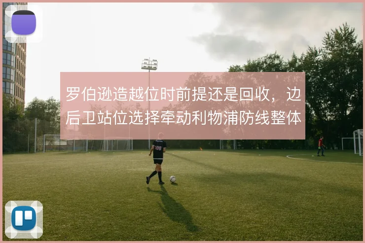 罗伯逊造越位时前提还是回收,边后卫站位选择牵动利物浦防线整体风险