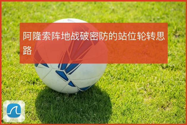 阿隆索阵地战破密防的站位轮转思路