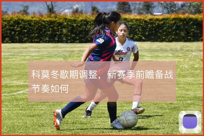 科莫冬歇期调整，新赛季前瞻备战节奏如何
