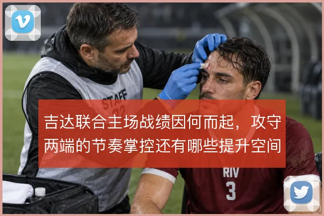 吉达联合主场战绩因何而起,攻守两端的节奏掌控还有哪些提升空间