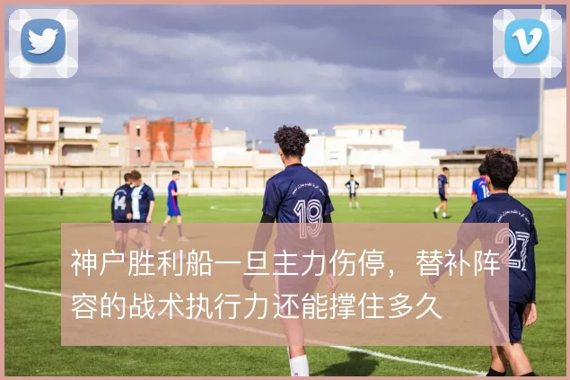 神户胜利船一旦主力伤停，替补阵容的战术执行力还能撑住多久