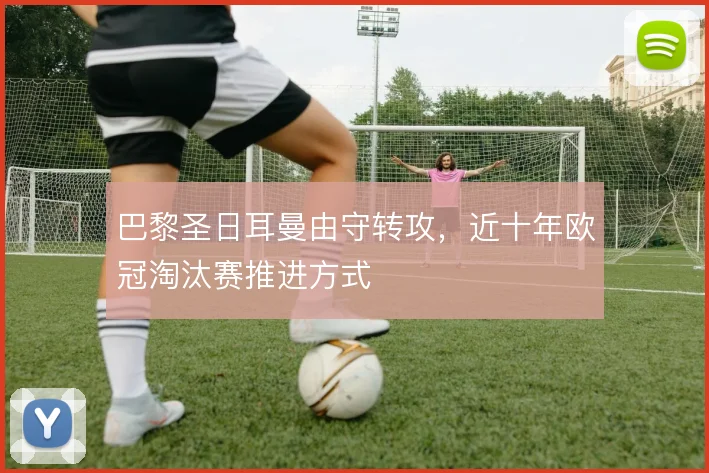 巴黎圣日耳曼由守转攻，近十年欧冠淘汰赛推进方式