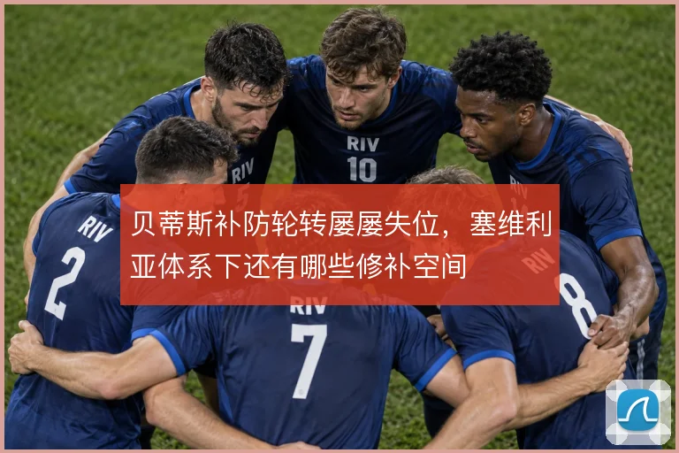 贝蒂斯补防轮转屡屡失位，塞维利亚体系下还有哪些修补空间