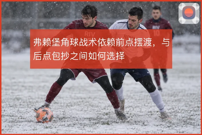 弗赖堡角球战术依赖前点摆渡，与后点包抄之间如何选择