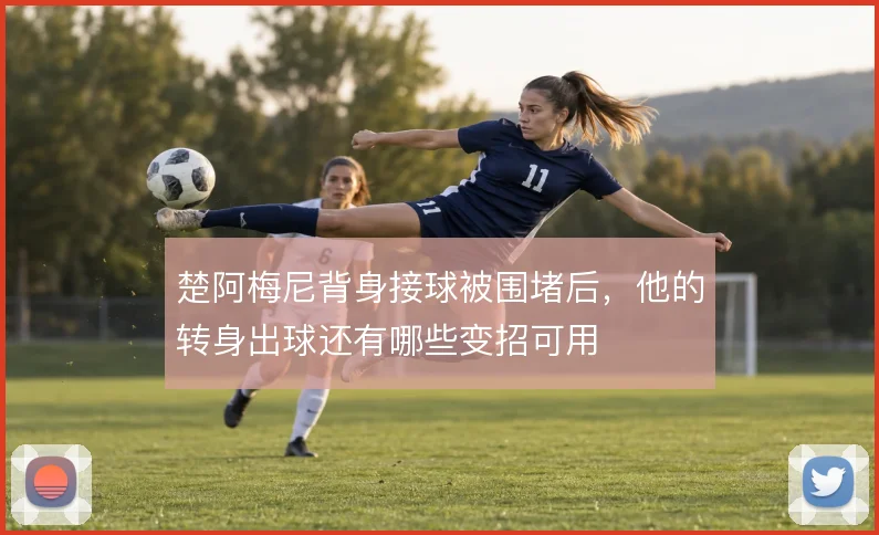 楚阿梅尼背身接球被围堵后，他的转身出球还有哪些变招可用