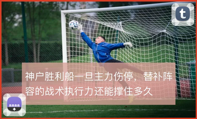 神户胜利船一旦主力伤停，替补阵容的战术执行力还能撑住多久